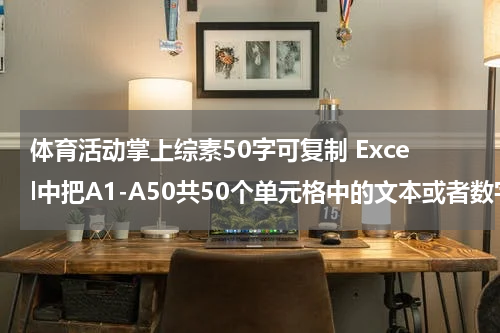 体育活动掌上综素50字可复制 Excel中把A1-A50共50个单元格中的文本或者数字合并到一个单元格中，中间用逗号隔开