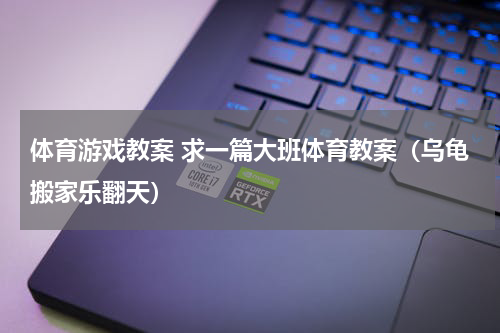体育游戏教案 求一篇大班体育教案（乌龟搬家乐翻天）