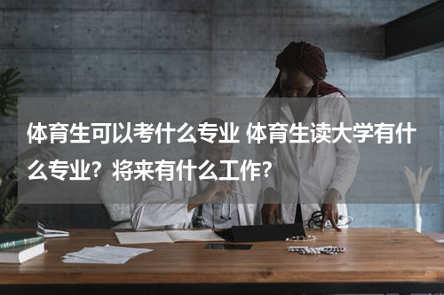 体育生可以考什么专业 体育生读大学有什么专业？将来有什么工作？