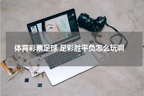 体育彩票足球 足彩胜平负怎么玩啊