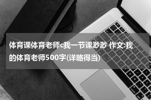 体育课体育老师c我一节课渺渺 作文:我的体育老师500字(详略得当)