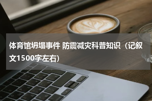 体育馆坍塌事件 防震减灾科普知识（记叙文1500字左右）
