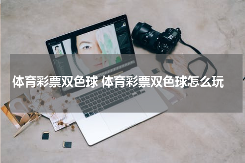 体育彩票双色球 体育彩票双色球怎么玩