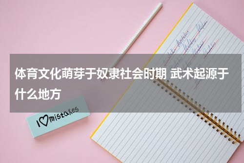 体育文化萌芽于奴隶社会时期 武术起源于什么地方