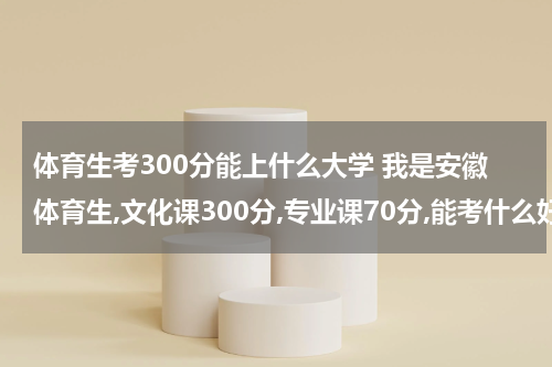 体育生考300分能上什么大学 我是安徽体育生,文化课300分,专业课70分,能考什么好点的学校