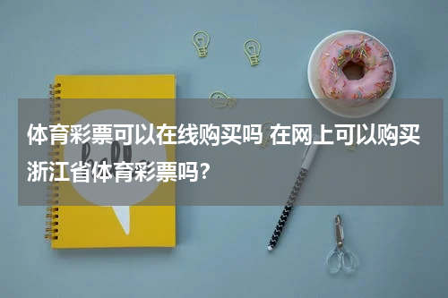 体育彩票可以在线购买吗 在网上可以购买浙江省体育彩票吗？