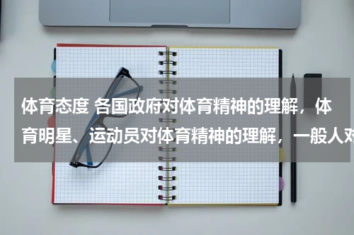 体育态度 各国政府对体育精神的理解，体育明星、运动员对体育精神的理解，一般人对体育精神的理解。