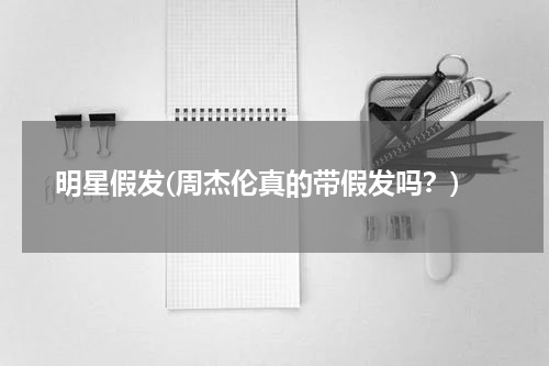 明星假发(周杰伦真的带假发吗？)