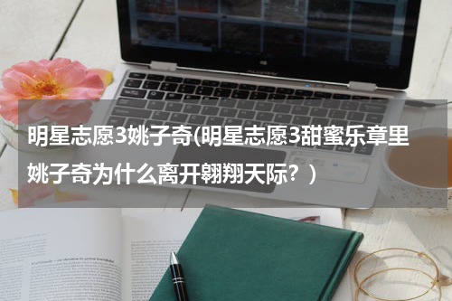 明星志愿3姚子奇(明星志愿3甜蜜乐章里姚子奇为什么离开翱翔天际？)
