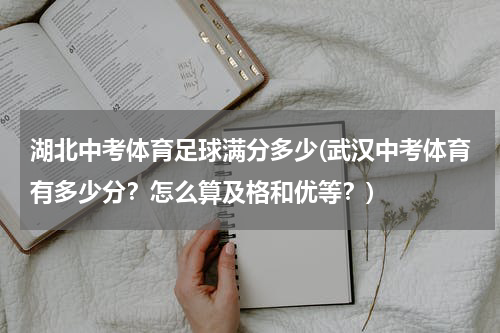 湖北中考体育足球满分多少(武汉中考体育有多少分？怎么算及格和优等？)