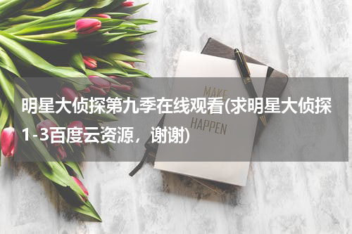 明星大侦探第九季在线观看(求明星大侦探1-3百度云资源，谢谢)