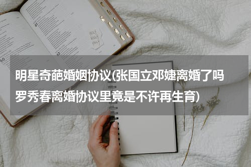 明星奇葩婚姻协议(张国立邓婕离婚了吗 罗秀春离婚协议里竟是不许再生育)