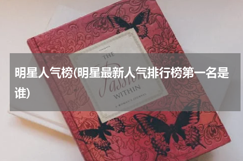 明星人气榜(明星最新人气排行榜第一名是谁)