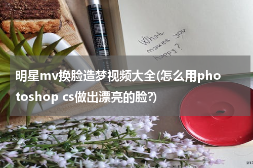 明星mv换脸造梦视频大全(怎么用photoshop cs做出漂亮的脸?)