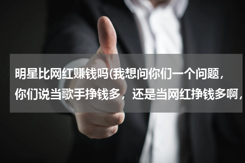 明星比网红赚钱吗(我想问你们一个问题，你们说当歌手挣钱多，还是当网红挣钱多啊，你们能回答我吗，)