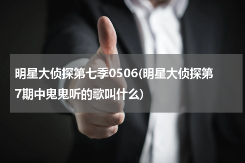 明星大侦探第七季0506(明星大侦探第7期中鬼鬼听的歌叫什么)