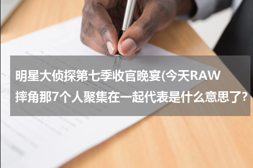 明星大侦探第七季收官晚宴(今天RAW 摔角那7个人聚集在一起代表是什么意思了？英文不是中文所以不知道是什么意思)