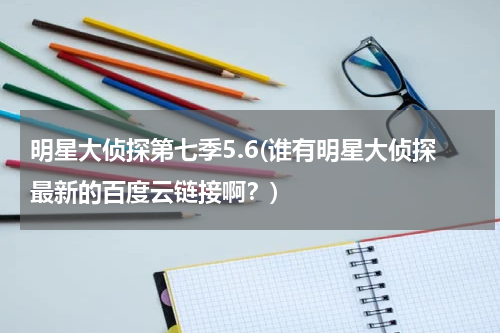 明星大侦探第七季5.6(谁有明星大侦探最新的百度云链接啊？)