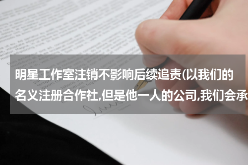 明星工作室注销不影响后续追责(以我们的名义注册合作社,但是他一人的公司,我们会承担责任吗)