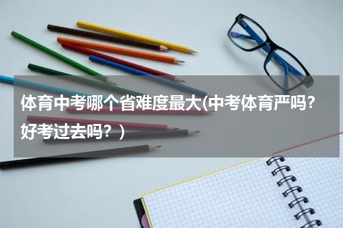 体育中考哪个省难度最大(中考体育严吗？好考过去吗？)