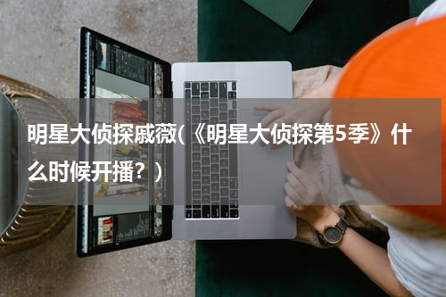 明星大侦探戚薇(《明星大侦探第5季》什么时候开播？)