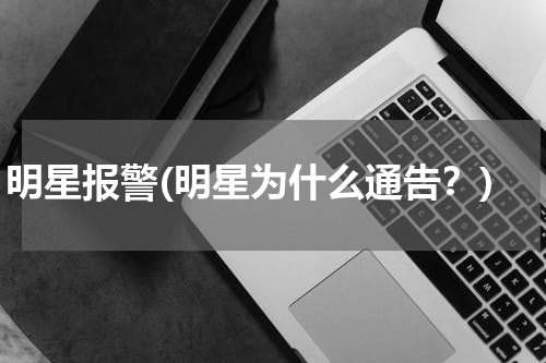 明星报警(明星为什么通告？)