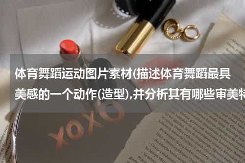 体育舞蹈运动图片素材(描述体育舞蹈最具美感的一个动作(造型),并分析其有哪些审美特征?（加图片）)