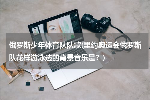 俄罗斯少年体育队队歌(里约奥运会俄罗斯队花样游泳选的背景音乐是？)