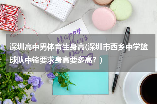 深圳高中男体育生身高(深圳市西乡中学篮球队中锋要求身高要多高？)