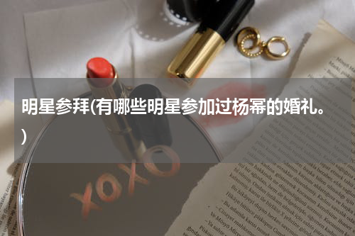 明星参拜(有哪些明星参加过杨幂的婚礼。)