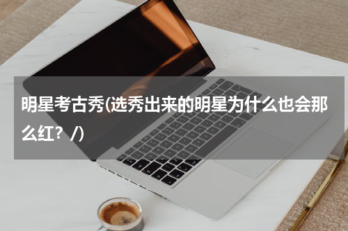 明星考古秀(选秀出来的明星为什么也会那么红？/)