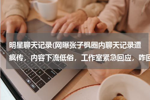 明星聊天记录(网曝张子枫圈内聊天记录遭疯传，内容下流低俗，工作室紧急回应，咋回事？)