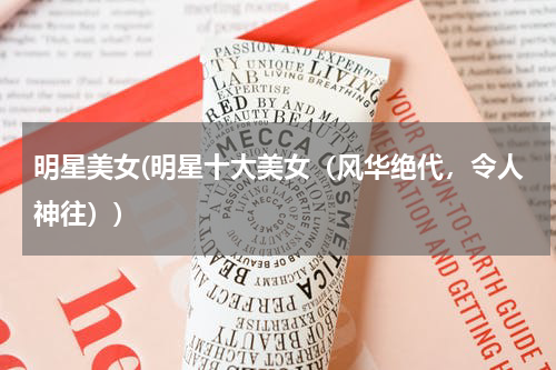 明星美女(明星十大美女（风华绝代，令人神往）)