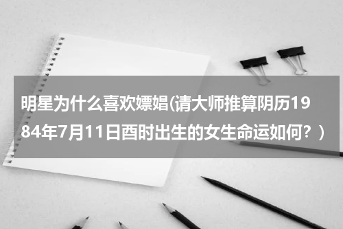 明星为什么喜欢嫖娼(请大师推算阴历1984年7月11日酉时出生的女生命运如何？)