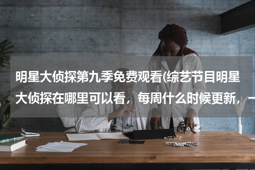 明星大侦探第九季免费观看(综艺节目明星大侦探在哪里可以看，每周什么时候更新，一共多少期)