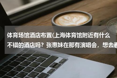 体育场馆酒店布置(上海体育馆附近有什么不错的酒店吗？张惠妹在那有演唱会，想去看看、、)