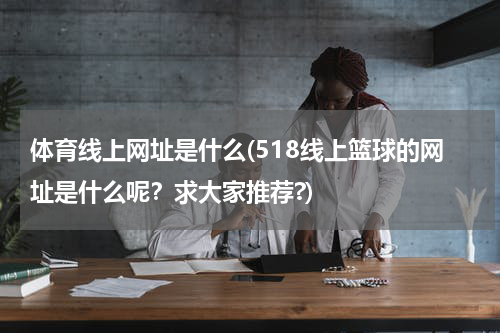 体育线上网址是什么(518线上篮球的网址是什么呢？求大家推荐?)