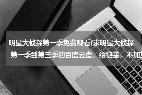 明星大侦探第一季免费观看(求明星大侦探 第一季到第三季的百度云盘，给链接，不加其他，没意义)