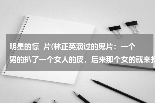 明星的惊  片(林正英演过的鬼片：一个男的扒了一个女人的皮，后来那个女的就来找他算帐)
