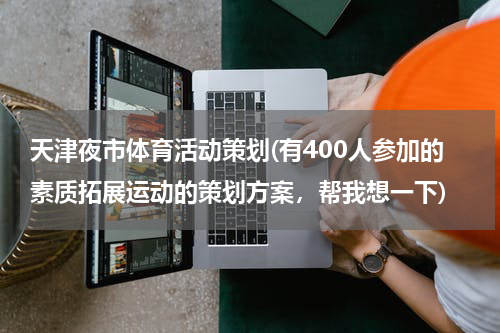 天津夜市体育活动策划(有400人参加的素质拓展运动的策划方案，帮我想一下)