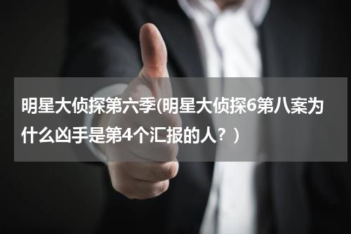 明星大侦探第六季(明星大侦探6第八案为什么凶手是第4个汇报的人？)