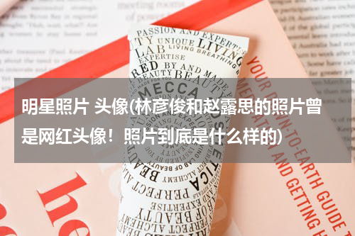 明星照片 头像(林彦俊和赵露思的照片曾是网红头像！照片到底是什么样的)