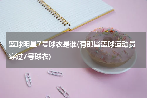 篮球明星7号球衣是谁(有那些篮球运动员穿过7号球衣)