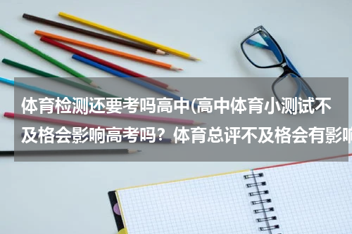 体育检测还要考吗高中(高中体育小测试不及格会影响高考吗？体育总评不及格会有影响吗？高考会考体育吗？)