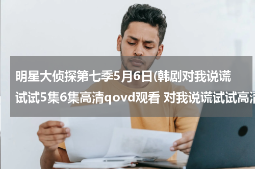 明星大侦探第七季5月6日(韩剧对我说谎试试5集6集高清qovd观看 对我说谎试试高清优酷在线观看)