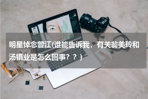 明星悼念曾江(谁能告诉我，有关翁美玲和汤镇业是怎么回事？？)