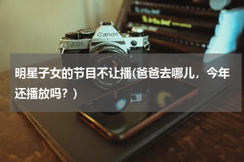 明星子女的节目不让播(爸爸去哪儿，今年还播放吗？)