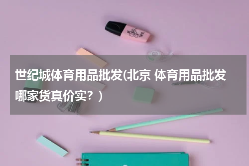 世纪城体育用品批发(北京 体育用品批发哪家货真价实？)