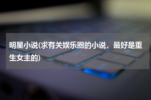 明星小说(求有关娱乐圈的小说，最好是重生女主的)