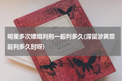明星多次嫖娼判刑一般判多久(滞留涉黄罪能判多久时呀)